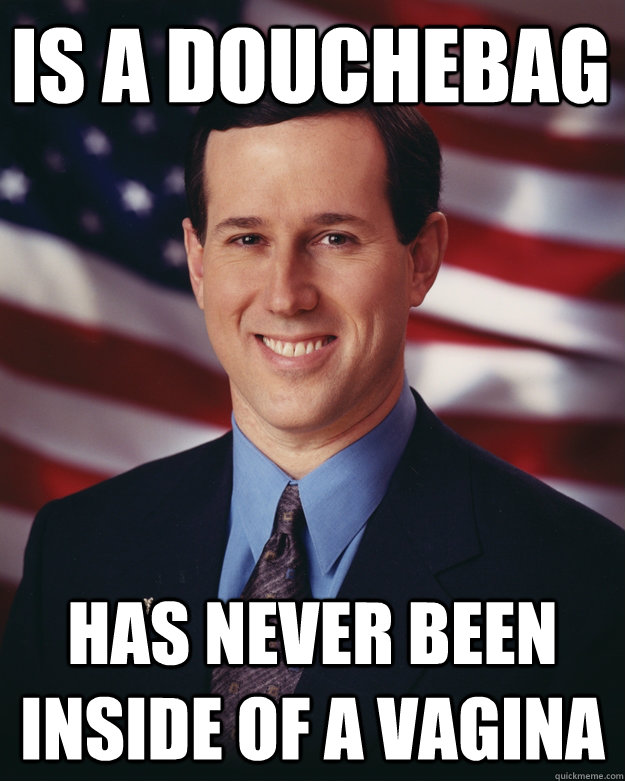 is a douchebag has never been inside of a vagina  Rick Santorum