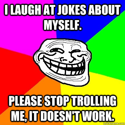 I laugh at jokes about myself. please stop trolling me, it doesn't work.   Troll Face