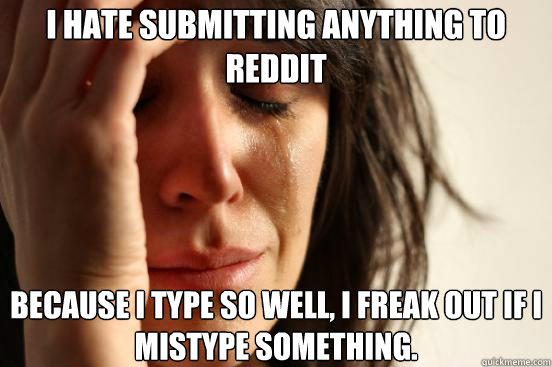 I hate submitting anything to Reddit Because I type so well, I freak out if I mistype something.  First World Problems
