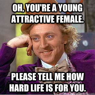 Oh, You're a young attractive female. Please tell me how hard life is for you.  Creepy Wonka