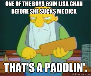 one of the boys 69in lisa chan before she sucks me dick That's a paddlin'.  Paddlin Jasper