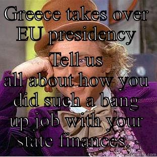 GREECE TAKES OVER EU PRESIDENCY TELL US ALL ABOUT HOW YOU DID SUCH A BANG UP JOB WITH YOUR STATE FINANCES.  Condescending Wonka