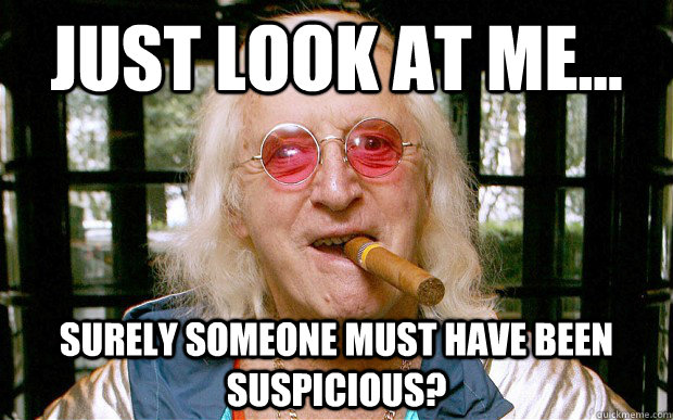 Just look at me... Surely someone must have been suspicious? - Just look at me... Surely someone must have been suspicious?  Jimmy Savile