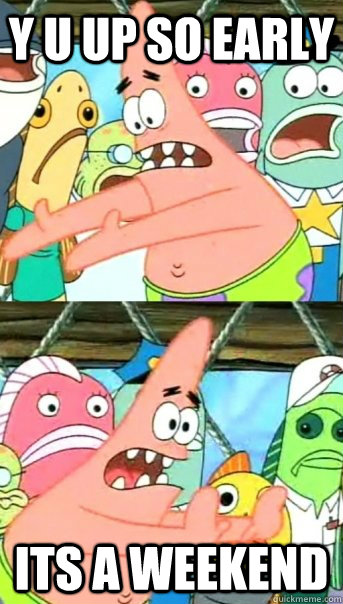 y u up so early its a weekend  Push it somewhere else Patrick
