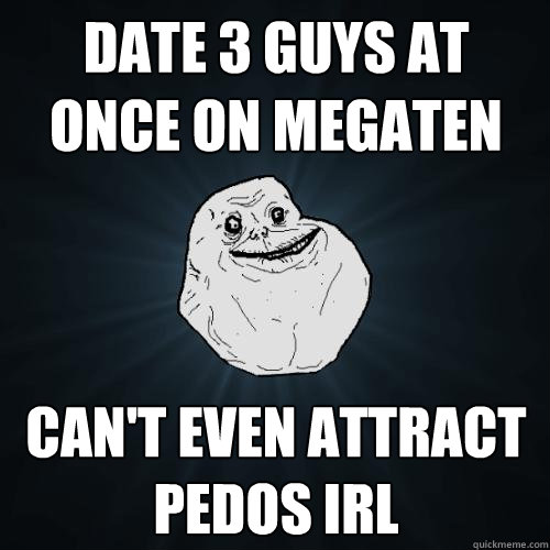 date 3 guys at once on megaten can't even attract pedos irl  Forever Alone
