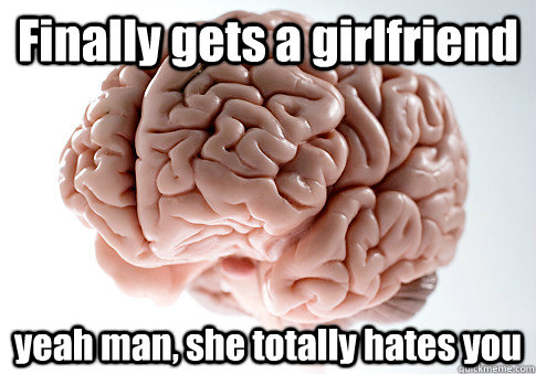 Finally gets a girlfriend yeah man, she totally hates you   Scumbag Brain