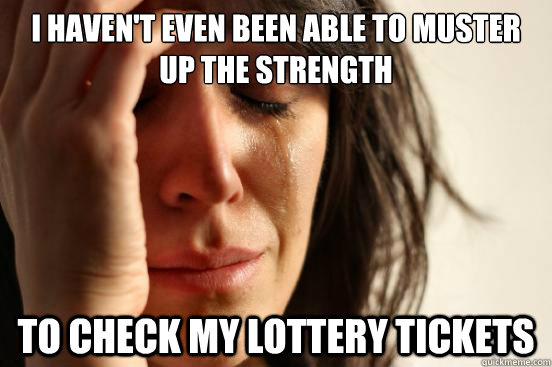 i haven't even been able to muster up the strength to check my lottery tickets  First World Problems