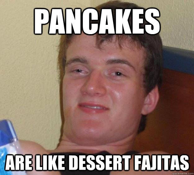 Pancakes are like dessert fajitas - Pancakes are like dessert fajitas  10 Guy