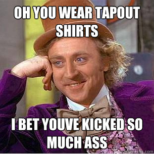 Oh you wear tapout shirts I bet youve kicked so much ass  Condescending Wonka
