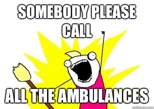 Somebody please call all the Ambulances  ALL THE