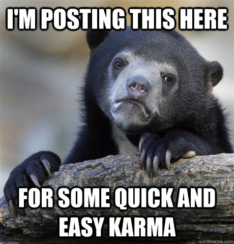 I'm posting this here For some quick and easy karma  Confession Bear