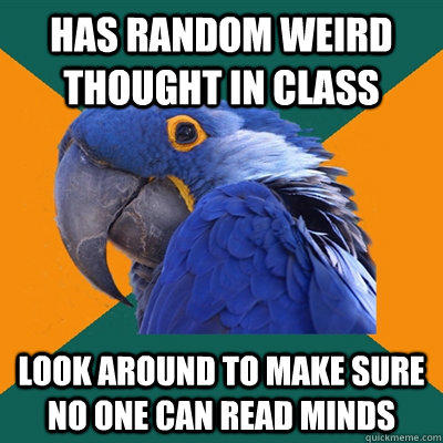 Has random weird thought in class look around to make sure no one can read minds  Paranoid Parrot