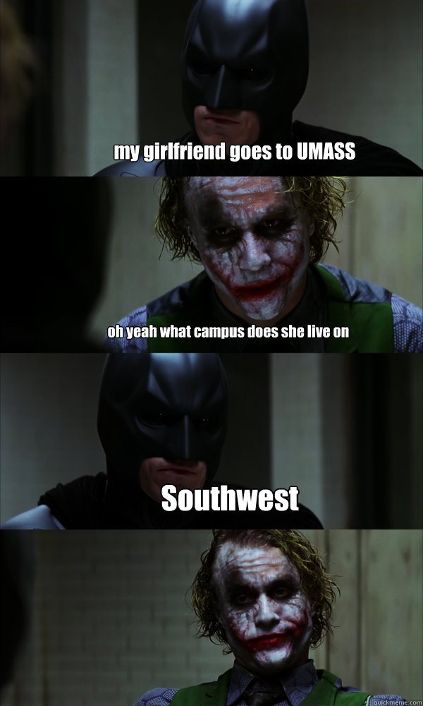my girlfriend goes to UMASS oh yeah what campus does she live on Southwest  