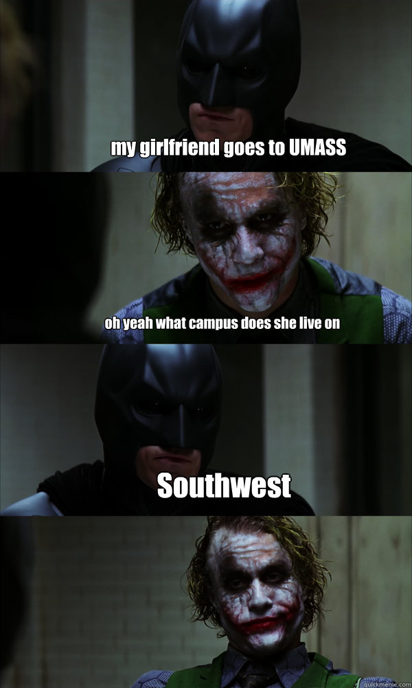 my girlfriend goes to UMASS oh yeah what campus does she live on Southwest  If The Dark Knight was Realistic