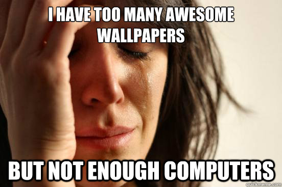 I have too many awesome wallpapers But not enough computers   First World Problems