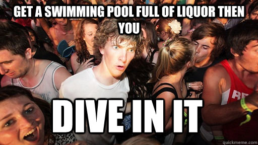 Get a swimming pool full of liquor then you Dive in it - Get a swimming pool full of liquor then you Dive in it  Sudden Clarity Clarence