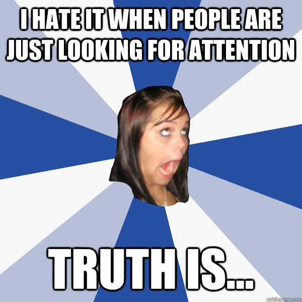 i hate it when people are just looking for attention truth is...  Annoying Facebook Girl