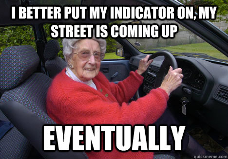 I better put my indicator on, my street is coming up eventually - I better put my indicator on, my street is coming up eventually  Bad Driver Barbara