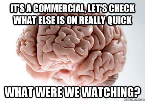 It's a commercial, let's check what else is on really quick What were we watching?  Scumbag Brain