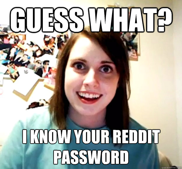 Guess what? I know your reddit password  Overly Attached Girlfriend