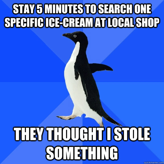 Stay 5 minutes to search one specific ice-cream at local shop They thought i stole something  Socially Awkward Penguin