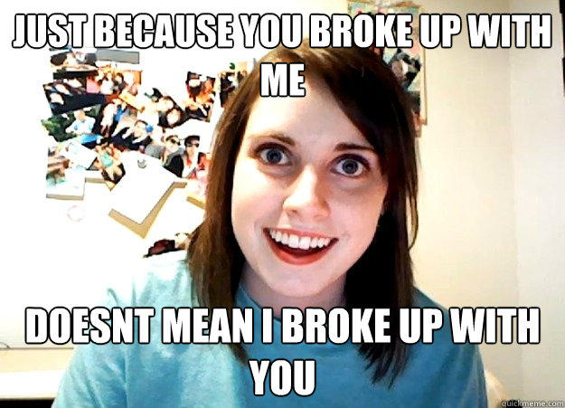 just because you broke up with me doesnt mean i broke up with you - just because you broke up with me doesnt mean i broke up with you  Overly Attached Girlfriend