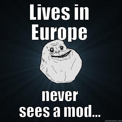 LIVES IN EUROPE NEVER SEES A MOD... Forever Alone