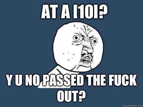 At a [10]? Y u no passed the fuck out?  Y U No