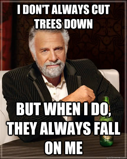 I don't always cut trees down but when I do, they always fall on me  The Most Interesting Man In The World