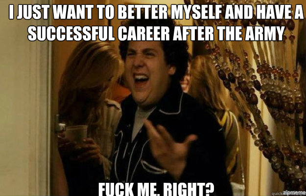 I just want to better myself and have a successful career after the army FUCK ME, RIGHT?  fuck me right