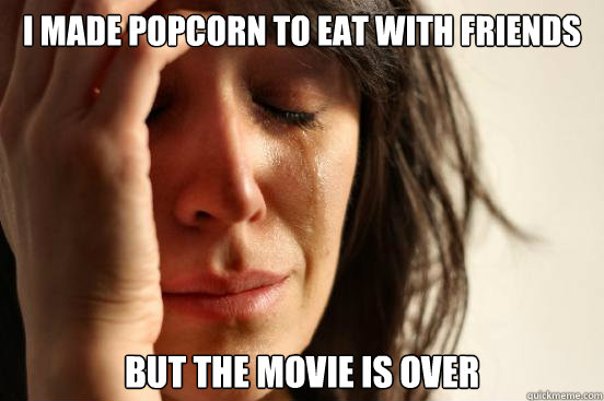 I made popcorn to eat with friends but the movie is over    First World Problems