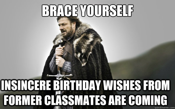 brace yourself insincere birthday wishes from former classmates are coming - brace yourself insincere birthday wishes from former classmates are coming  Ned Stark