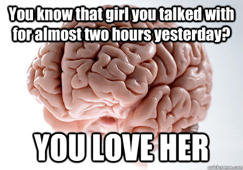 You know that girl you talked with for almost two hours yesterday? YOU LOVE HER  Scumbag Brain