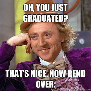 Oh, You just graduated? That's Nice. Now Bend over.  Creepy Wonka