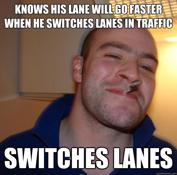 knows his lane will go faster when he switches lanes in traffic Switches lanes Misc quickmeme