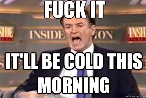 fuck it it'll be cold this morning  Fuck It Bill OReilly