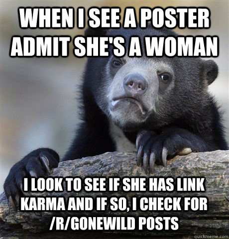 When I see a poster admit she's a woman I look to see if she has link karma and if so, I check for /r/gonewild posts  Confession Bear