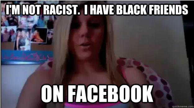 I'm not racist.  I have black friends on facebook  - I'm not racist.  I have black friends on facebook   Racist Girl