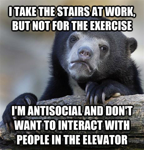 I TAKE THE STAIRS AT WORK, BUT NOT FOR THE EXERCISE I'M ANTISOCIAL AND DON'T WANT TO INTERACT WITH PEOPLE IN THE ELEVATOR  Confession Bear