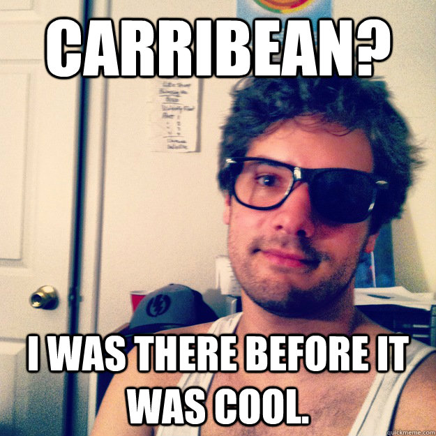 Carribean? I was there before it was cool.   