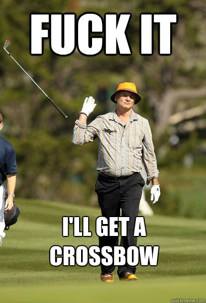 FUCK IT I'LL get a crossbow  Bill Murray