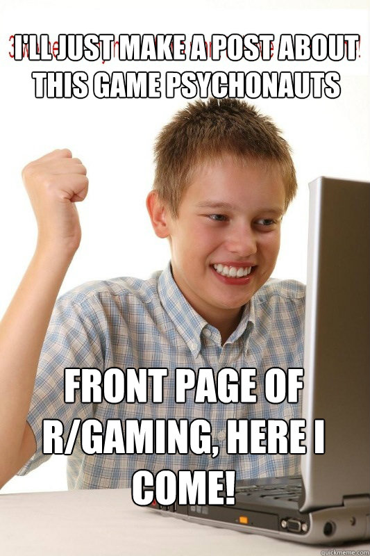 I'll just make a post about this game Psychonauts Front page of r/gaming, here i come! - I'll just make a post about this game Psychonauts Front page of r/gaming, here i come!  First Day On Internet Kid