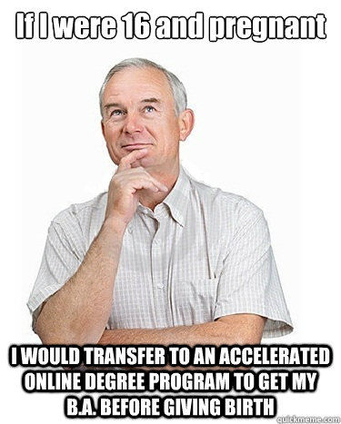 If I were 16 and pregnant I WOULD TRANSFER TO AN ACCELERATED ONLINE DEGREE PROGRAM TO GET MY B.A. BEFORE GIVING BIRTH  Victim-blaming Middle Class White Man