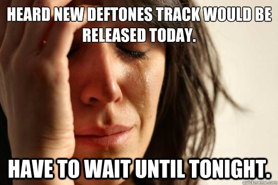 Heard new Deftones track would be released today. Have to wait until tonight. - Heard new Deftones track would be released today. Have to wait until tonight.  First World Problems
