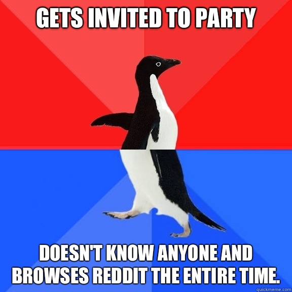 Gets invited to party Doesn't know anyone and browses reddit the entire time.  Socially Awksome Penguin
