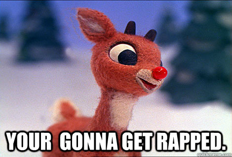  Your  gonna get rapped.  Condescending Rudolph