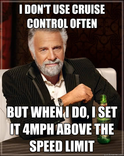 I don't use cruise control often But when I do, I set it 4mph above the speed limit  The Most Interesting Man In The World