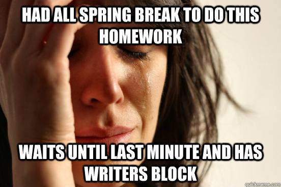Had all spring break to do this homework waits until last minute and has writers block  First World Problems