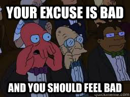 Your excuse is bad and you should feel bad  Zoidberg