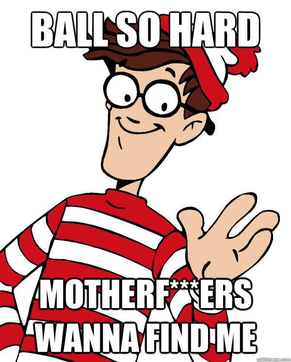 BALL SO HARD MOTHERF***ERS WANNA FIND ME - BALL SO HARD MOTHERF***ERS WANNA FIND ME  Waldo the throne